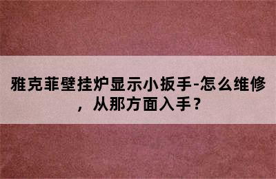 雅克菲壁挂炉显示小扳手-怎么维修，从那方面入手？