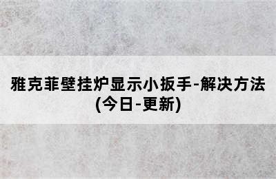 雅克菲壁挂炉显示小扳手-解决方法(今日-更新)