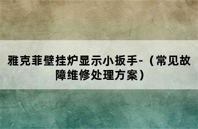 雅克菲壁挂炉显示小扳手-（常见故障维修处理方案）