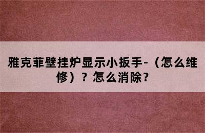 雅克菲壁挂炉显示小扳手-（怎么维修）？怎么消除？