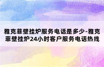 雅克菲壁挂炉服务电话是多少-雅克菲壁挂炉24小时客户服务电话热线