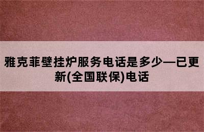 雅克菲壁挂炉服务电话是多少—已更新(全国联保)电话