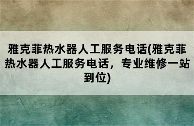 雅克菲热水器人工服务电话(雅克菲热水器人工服务电话，专业维修一站到位)