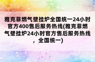 雅克菲燃气壁挂炉全国统一24小时官方400售后服务热线(雅克菲燃气壁挂炉24小时官方售后服务热线，全国统一)