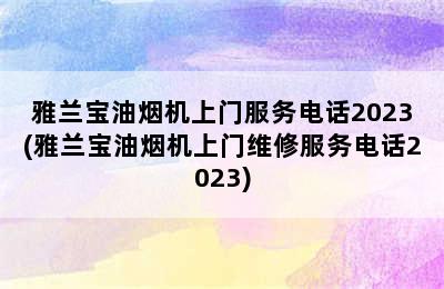 雅兰宝油烟机上门服务电话2023(雅兰宝油烟机上门维修服务电话2023)