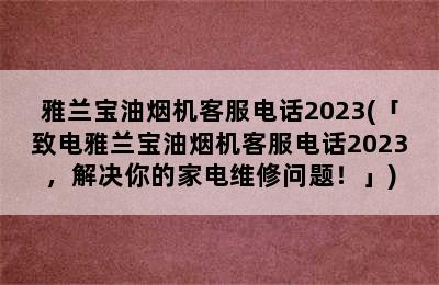 雅兰宝油烟机客服电话2023(「致电雅兰宝油烟机客服电话2023，解决你的家电维修问题！」)