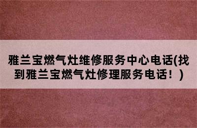 雅兰宝燃气灶维修服务中心电话(找到雅兰宝燃气灶修理服务电话！)