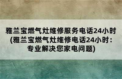 雅兰宝燃气灶维修服务电话24小时(雅兰宝燃气灶维修电话24小时：专业解决您家电问题)