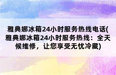 雅典娜冰箱24小时服务热线电话(雅典娜冰箱24小时服务热线：全天候维修，让您享受无忧冷藏)