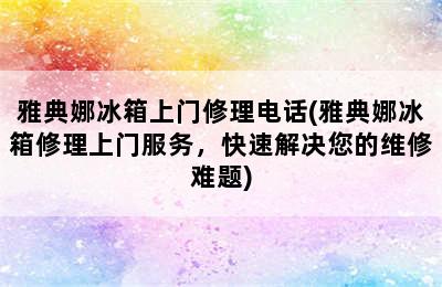 雅典娜冰箱上门修理电话(雅典娜冰箱修理上门服务，快速解决您的维修难题)