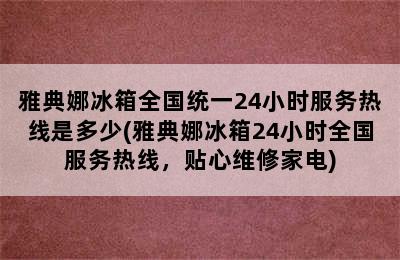 雅典娜冰箱全国统一24小时服务热线是多少(雅典娜冰箱24小时全国服务热线，贴心维修家电)