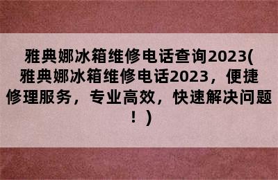 雅典娜冰箱维修电话查询2023(雅典娜冰箱维修电话2023，便捷修理服务，专业高效，快速解决问题！)