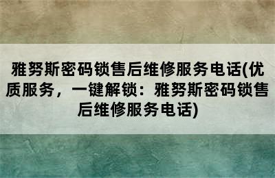 雅努斯密码锁售后维修服务电话(优质服务，一键解锁：雅努斯密码锁售后维修服务电话)