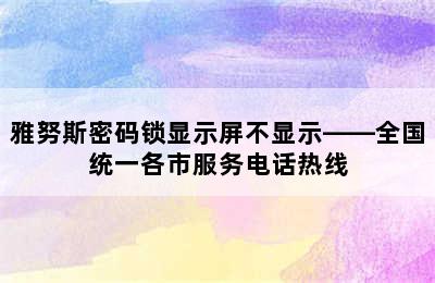 雅努斯密码锁显示屏不显示——全国统一各市服务电话热线