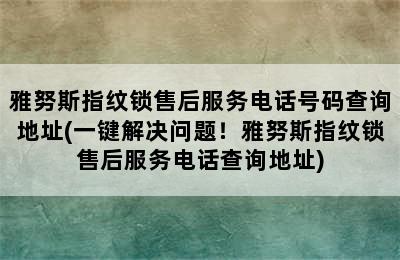 雅努斯指纹锁售后服务电话号码查询地址(一键解决问题！雅努斯指纹锁售后服务电话查询地址)