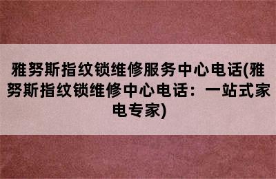 雅努斯指纹锁维修服务中心电话(雅努斯指纹锁维修中心电话：一站式家电专家)