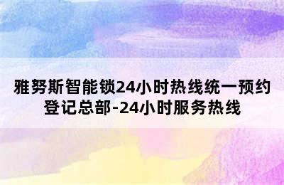 雅努斯智能锁24小时热线统一预约登记总部-24小时服务热线