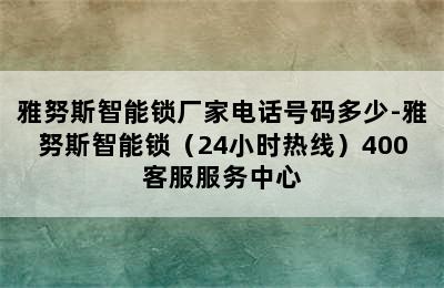 雅努斯智能锁厂家电话号码多少-雅努斯智能锁（24小时热线）400客服服务中心