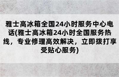 雅士高冰箱全国24小时服务中心电话(雅士高冰箱24小时全国服务热线，专业修理高效解决，立即拨打享受贴心服务)