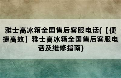 雅士高冰箱全国售后客服电话(【便捷高效】雅士高冰箱全国售后客服电话及维修指南)