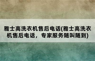 雅士高洗衣机售后电话(雅士高洗衣机售后电话，专家服务随叫随到)