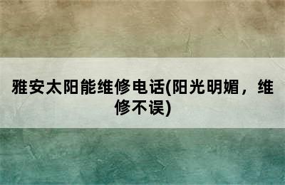 雅安太阳能维修电话(阳光明媚，维修不误)