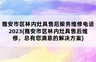 雅安市区林内灶具售后服务维修电话2023(雅安市区林内灶具售后维修，总有您满意的解决方案)