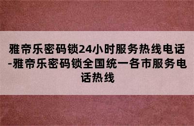 雅帝乐密码锁24小时服务热线电话-雅帝乐密码锁全国统一各市服务电话热线