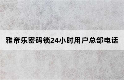 雅帝乐密码锁24小时用户总部电话