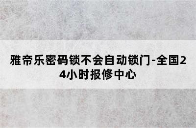 雅帝乐密码锁不会自动锁门-全国24小时报修中心