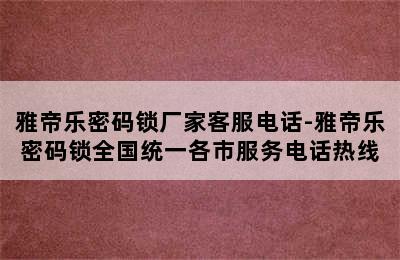 雅帝乐密码锁厂家客服电话-雅帝乐密码锁全国统一各市服务电话热线