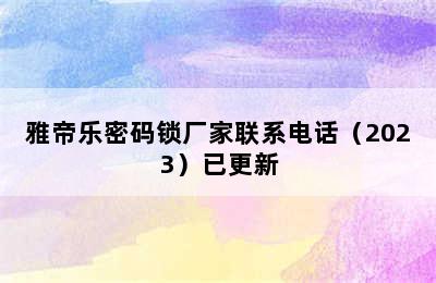 雅帝乐密码锁厂家联系电话（2023）已更新