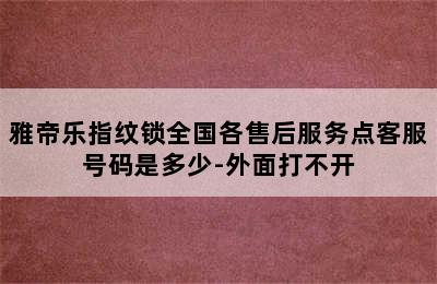 雅帝乐指纹锁全国各售后服务点客服号码是多少-外面打不开