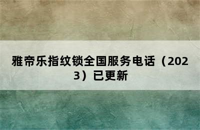 雅帝乐指纹锁全国服务电话（2023）已更新