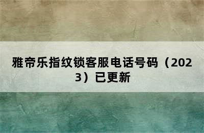 雅帝乐指纹锁客服电话号码（2023）已更新