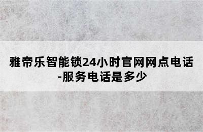 雅帝乐智能锁24小时官网网点电话-服务电话是多少