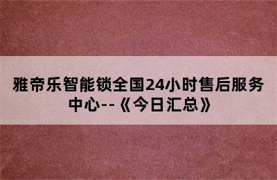 雅帝乐智能锁全国24小时售后服务中心--《今日汇总》