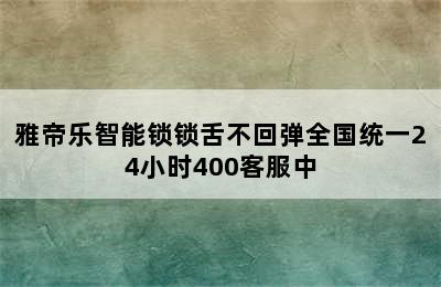 雅帝乐智能锁锁舌不回弹全国统一24小时400客服中