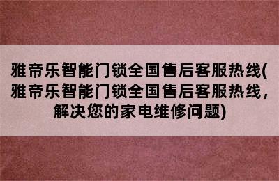 雅帝乐智能门锁全国售后客服热线(雅帝乐智能门锁全国售后客服热线，解决您的家电维修问题)