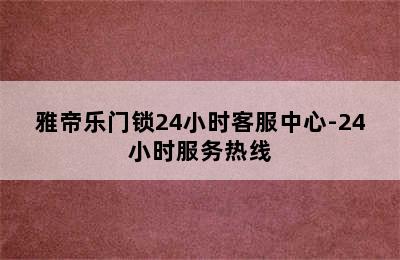 雅帝乐门锁24小时客服中心-24小时服务热线