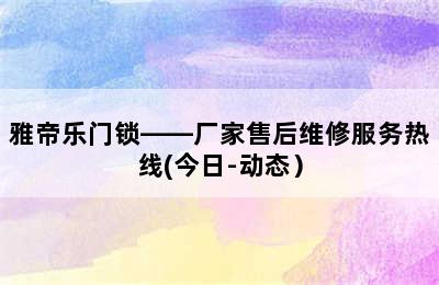 雅帝乐门锁——厂家售后维修服务热线(今日-动态）