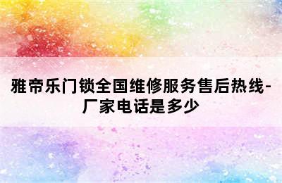 雅帝乐门锁全国维修服务售后热线-厂家电话是多少