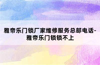 雅帝乐门锁厂家维修服务总部电话-雅帝乐门锁锁不上