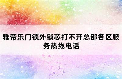 雅帝乐门锁外锁芯打不开总部各区服务热线电话