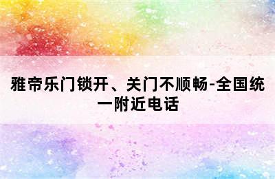 雅帝乐门锁开、关门不顺畅-全国统一附近电话