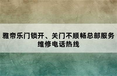 雅帝乐门锁开、关门不顺畅总部服务维修电话热线