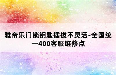 雅帝乐门锁钥匙插拔不灵活-全国统一400客服维修点