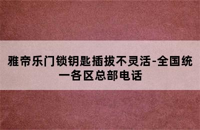 雅帝乐门锁钥匙插拔不灵活-全国统一各区总部电话