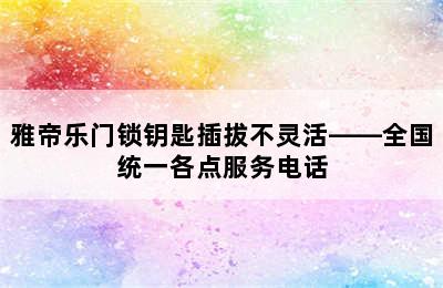 雅帝乐门锁钥匙插拔不灵活——全国统一各点服务电话