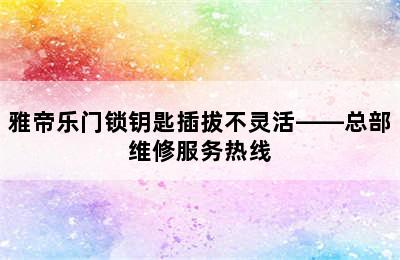 雅帝乐门锁钥匙插拔不灵活——总部维修服务热线